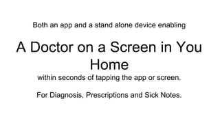 Both an app and a stand alone device enabling
A Doctor on a Screen in You
Home
within seconds of tapping the app or screen.
For Diagnosis, Prescriptions and Sick Notes.
 