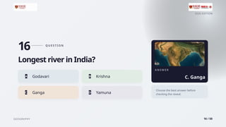 2026 EDITION
GEOGRAPHY 16 / 50
16 Q U E S T I O N
Longest river in India?
A Godavari B Krishna
C Ganga D Yamuna
A N S W E R
C. Ganga
Choose the best answer before
checking the reveal.
 