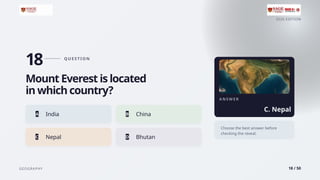 2026 EDITION
GEOGRAPHY 18 / 50
18 Q U E S T I O N
Mount Everest is located
in which country?
A India B China
C Nepal D Bhutan
A N S W E R
C. Nepal
Choose the best answer before
checking the reveal.
 