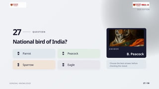 2026 EDITION
GENERAL KNOWLEDGE 27 / 50
27 Q U E S T I O N
National bird of India?
A Parrot B Peacock
C Sparrow D Eagle
A N S W E R
B. Peacock
Choose the best answer before
checking the reveal.
 