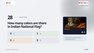 2026 EDITION
GENERAL KNOWLEDGE 28 / 50
28 Q U E S T I O N
How many colors are there
in Indian National Flag?
A 2 B 3
C 4 D 5
A N S W E R
B. 3
Choose the best answer before
checking the reveal.
 
