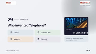2026 EDITION
GENERAL KNOWLEDGE 29 / 50
29 Q U E S T I O N
Who invented Telephone?
A Edison B Graham Bell
C Newton D Faraday
A N S W E R
B. Graham Bell
Choose the best answer before
checking the reveal.
 