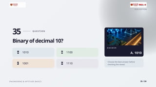 2026 EDITION
ENGINEERING & APTITUDE BASICS 35 / 50
35 Q U E S T I O N
Binary of decimal 10?
A 1010 B 1100
C 1001 D 1110
A N S W E R
A. 1010
Choose the best answer before
checking the reveal.
 