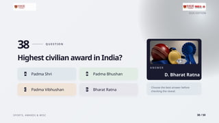 2026 EDITION
SPORTS, AWARDS & MISC 38 / 50
38 Q U E S T I O N
Highest civilian award in India?
A Padma Shri B Padma Bhushan
C Padma Vibhushan D Bharat Ratna
A N S W E R
D. Bharat Ratna
Choose the best answer before
checking the reveal.
 