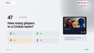 2026 EDITION
RAPID FIRE 47 / 50
47 Q U E S T I O N
How many players
in a Cricket team?
A 9 B 10
C 11 D 12
A N S W E R
C. 11
Choose the best answer before
checking the reveal.
 
