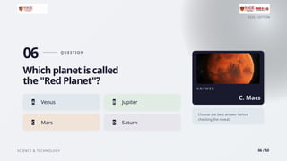 2026 EDITION
SCIENCE & TECHNOLOGY 06 / 50
06 Q U E ST I O N
Which planet is called
the "Red Planet"?
A Venus B Jupiter
C Mars D Saturn
A N S W E R
C. Mars
Choose the best answer before
checking the reveal.
 