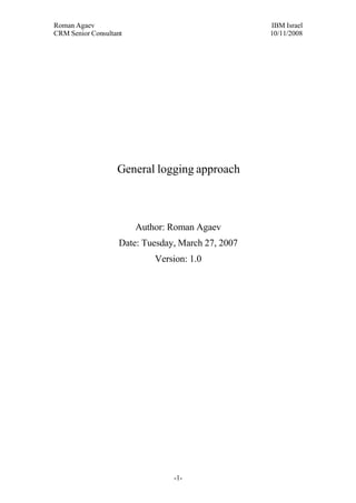 Roman Agaev, M.Sc, PMP
Owner, Supra Information Technology ltd.




                    General logging approach



                          Author: Roman Agaev
                    Date: Tuesday, March 27, 2007




                                      -1-
 
