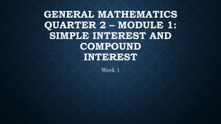 GENERAL MATHEMATICS
QUARTER 2 – MODULE 1:
SIMPLE INTEREST AND
COMPOUND
INTEREST
Week 1
 