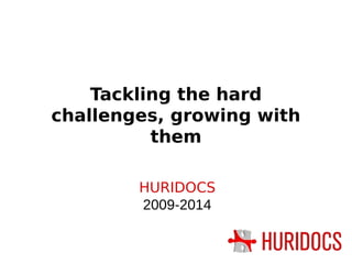 Tackling the hard
challenges, growing with
them
HURIDOCS
2009-2014
 