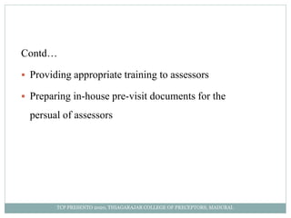 Contd…
 Providing appropriate training to assessors
 Preparing in-house pre-visit documents for the
persual of assessors
TCP PRESENTO 2020, THIAGARAJAR COLLEGE OF PRECEPTORS, MADURAI.
 