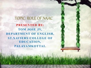 PRESENTED BY:
TOM JOSE JV,
DEPARTMENT OF ENGLISH,
ST.XAVIERS COLLEGE OF
EDUCATION,
PALAYAMKOTTAI.
TOPIC: ROLE OF NAAC
 