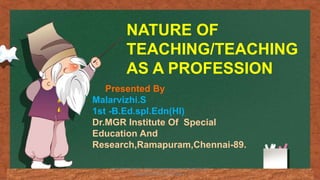 NATURE OF
TEACHING/TEACHING
AS A PROFESSION
Presented By
Malarvizhi.S
1st -B.Ed.spl.Edn(HI)
Dr.MGR Institute Of Special
Education And
Research,Ramapuram,Chennai-89.
TCP PRESENTO 2020, THIAGARAJAR COLLEGE OF
PRECEPTORS, MADURAI.
 