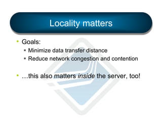 Locality matters
•  Goals:
§  Minimize data transfer distance
§  Reduce network congestion and contention

•  …this also matters inside the server, too!

 