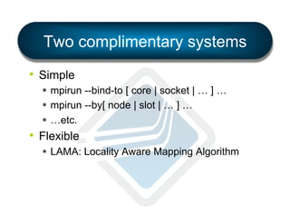 Two complimentary systems
•  Simple
§  mpirun --bind-to [ core | socket | … ] …
§  mpirun --by[ node | slot | … ] …
§  …etc.

•  Flexible
§  LAMA: Locality Aware Mapping Algorithm

 