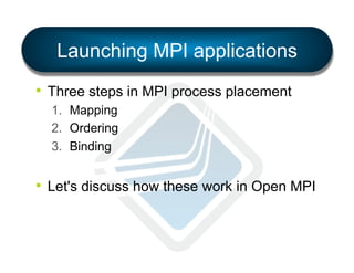 Launching MPI applications
•  Three steps in MPI process placement
1.  Mapping
2.  Ordering
3.  Binding

•  Let's discuss how these work in Open MPI

 