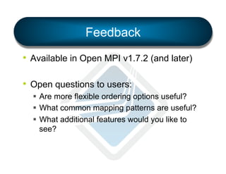 Feedback
•  Available in Open MPI v1.7.2 (and later)
•  Open questions to users:
§  Are more flexible ordering options useful?
§  What common mapping patterns are useful?
§  What additional features would you like to
see?

 