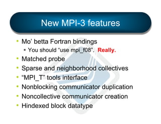 New MPI-3 features
•  Mo’ betta Fortran bindings
§  You should “use mpi_f08”. Really.

•  Matched probe
•  Sparse and neighborhood collectives
•  “MPI_T” tools interface
•  Nonblocking communicator duplication
•  Noncollective communicator creation
•  Hindexed block datatype

 