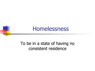 Homelessness To be in a state of having no consistent residence 
