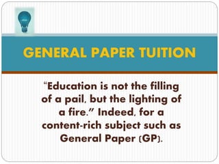 “Education is not the filling
of a pail, but the lighting of
a fire.” Indeed, for a
content-rich subject such as
General Paper (GP).
GENERAL PAPER TUITION
 