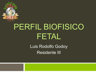 PERFIL BIOFISICO
FETAL
Luis Rodolfo Godoy
Residente III
 