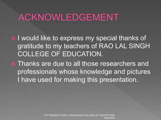  I would like to express my special thanks of
gratitude to my teachers of RAO LAL SINGH
COLLEGE OF EDUCATION.
 Thanks are due to all those researchers and
professionals whose knowledge and pictures
I have used for making this presentation.
TCP PRESENTO 2020, THIAGARAJAR COLLEGE OF PRECEPTORS,
MADURAI.
 