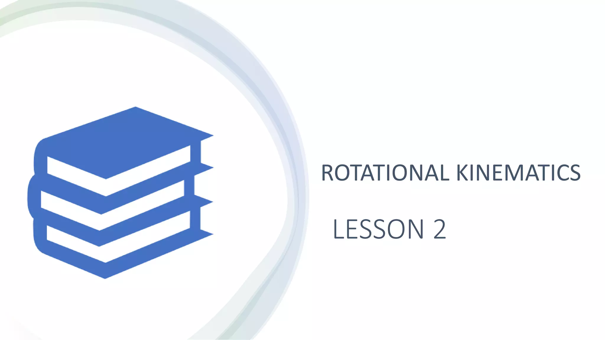 LESSON 2
ROTATIONAL KINEMATICS
 
