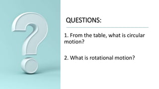 QUESTIONS:
1. From the table, what is circular
motion?
2. What is rotational motion?
 