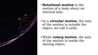 • Rotational motion is the
motion of a body about an
internal axis.
• In a circular motion, the axis
of the motion is outside the
object, we call it orbit.
• While rotary motion, the axis
of the motion is inside the
moving object.
 