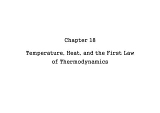 Chapter 18 
Temperature, Heat, and the First Law 
of Thermodynamics 
 