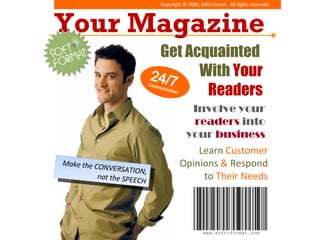 Get Acquainted  With   Your Readers Learn   Customer   Opinions   &   Respond to   Their   Needs Involve your  readers  into your  business Make the CONVERSATION, not the SPEECH Copyright © 2006, Soft Format . All rights reserved.  Your Magazine 24/7   Communication 