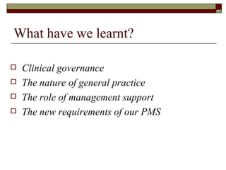 What have we learnt?  Clinical governance The nature of general practice The role of management support The new requirements of our PMS 