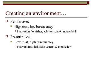 Creating an environment… Permissive:  High trust, low bureaucracy Innovation flourishes, achievement & morale high Prescriptive: Low trust, high bureaucracy  Innovation stifled, achievement & morale low 