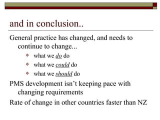 and in conclusion.. General practice has changed, and needs to continue to change... what we  do  do what we  could  do what we  should  do PMS development isn’t keeping pace with changing requirements Rate of change in other countries faster than NZ 