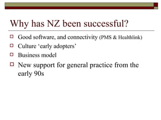 Why has NZ been successful? Good software, and connectivity  (PMS & Healthlink) Culture ‘early adopters’ Business model New support for general practice from the early 90s 