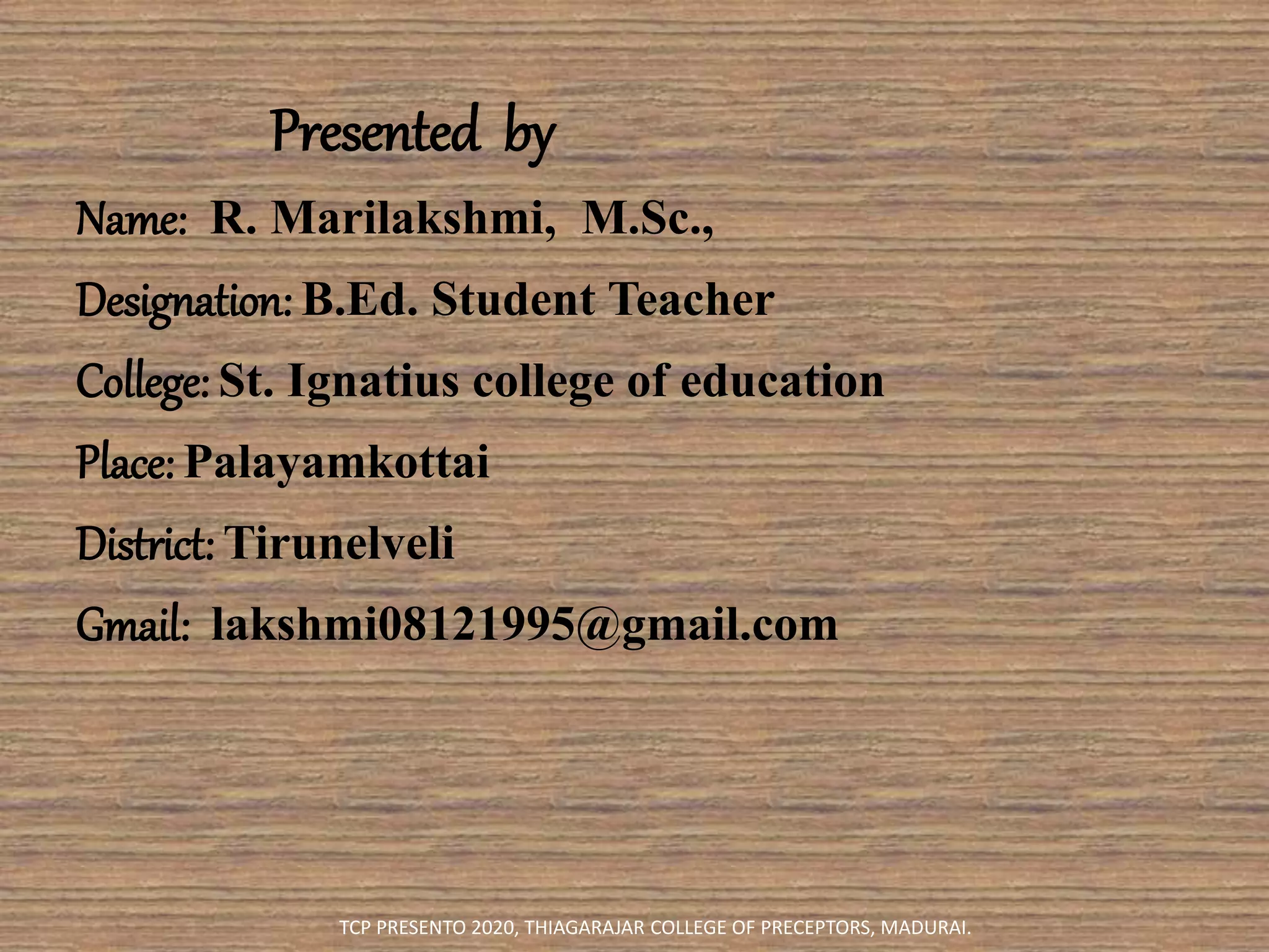 Presented by
Name: R. Marilakshmi, M.Sc.,
Designation: B.Ed. Student Teacher
College: St. Ignatius college of education
Place: Palayamkottai
District: Tirunelveli
Gmail: lakshmi08121995@gmail.com
TCP PRESENTO 2020, THIAGARAJAR COLLEGE OF PRECEPTORS, MADURAI.
 