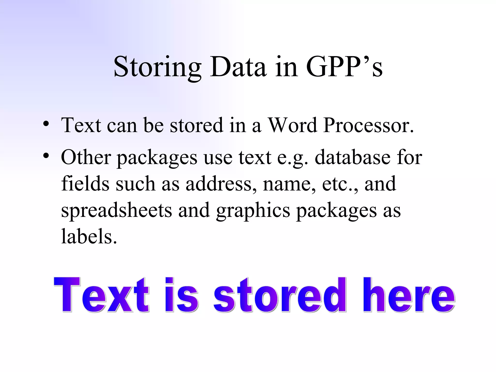 Storing Data in GPP’s Text can be stored in a Word Processor. Other packages use text e.g. database for fields such as address, name, etc., and spreadsheets and graphics packages as labels. Text is stored here 