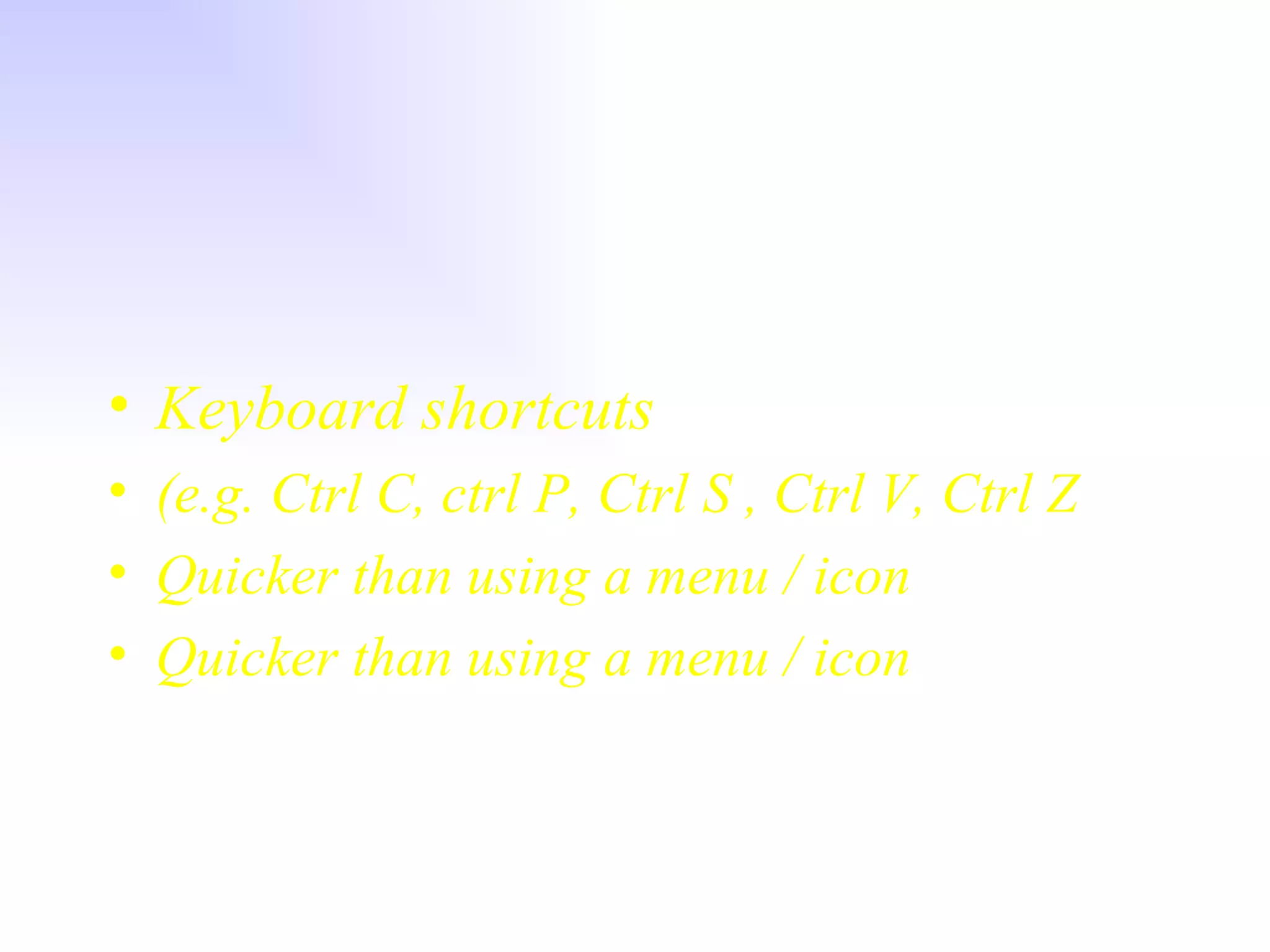 Keyboard shortcuts (e.g. Ctrl C, ctrl P, Ctrl S , Ctrl V, Ctrl Z Quicker than using a menu / icon Quicker than using a menu / icon 