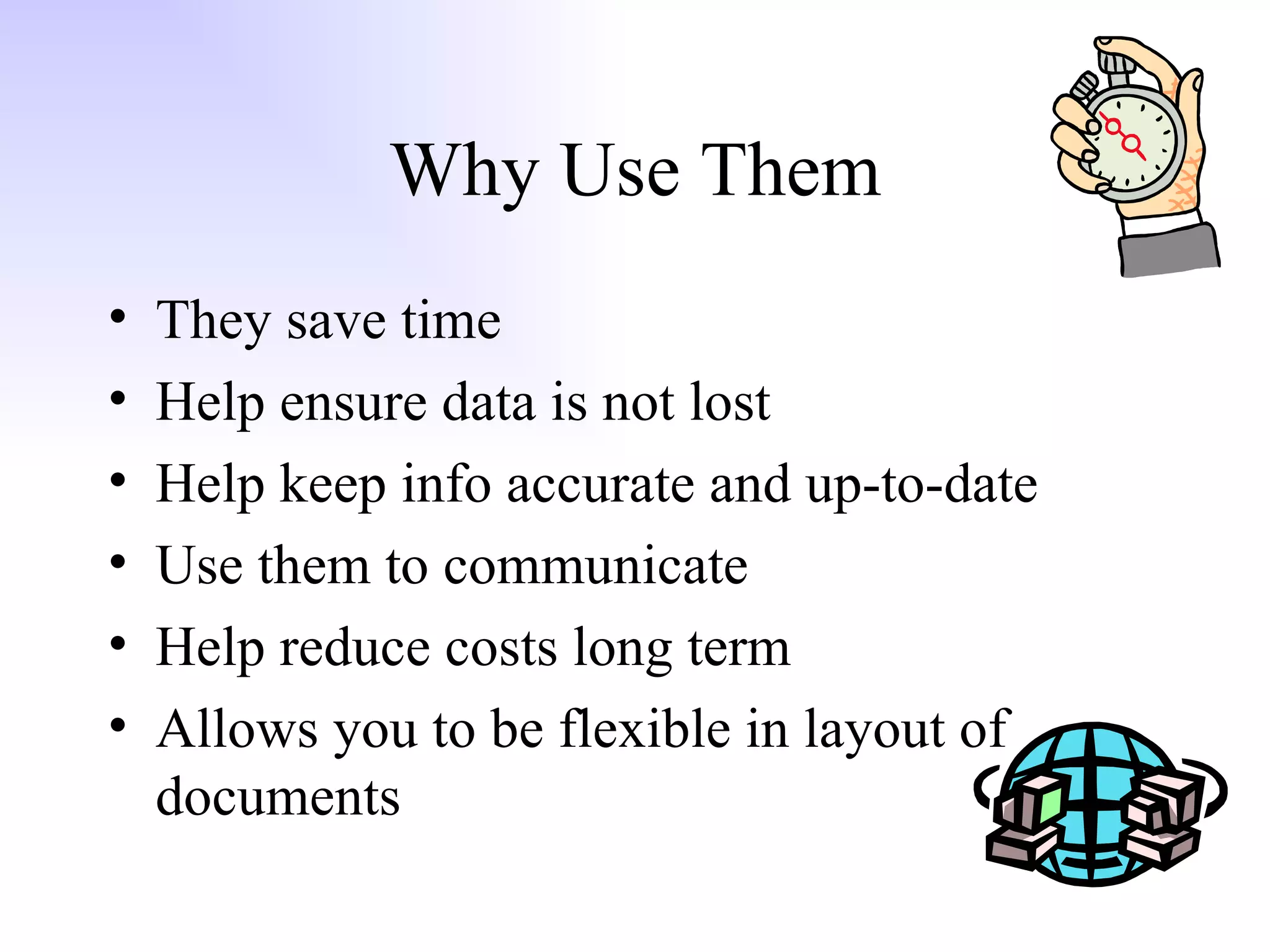 Why Use Them They save time Help ensure data is not lost Help keep info accurate and up-to-date Use them to communicate Help reduce costs long term Allows you to be flexible in layout of documents 