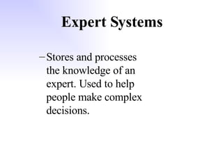 Expert Systems Stores and processes the knowledge of an expert. Used to help people make complex decisions. 