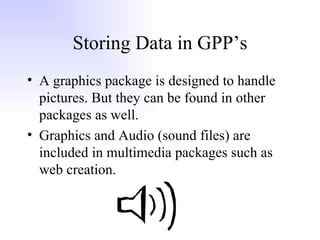 Storing Data in GPP’s A graphics package is designed to handle pictures. But they can be found in other packages as well. Graphics and Audio (sound files) are included in multimedia packages such as web creation. 