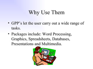 Why Use Them GPP’s let the user carry out a wide range of tasks. Packages include: Word Processing, Graphics, Spreadsheets, Databases, Presentations and Multimedia. 