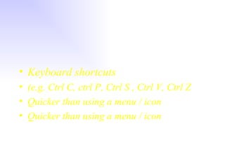 Keyboard shortcuts (e.g. Ctrl C, ctrl P, Ctrl S , Ctrl V, Ctrl Z Quicker than using a menu / icon Quicker than using a menu / icon 