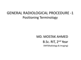GENERAL RADIOLOGICAL PROCEDURE -1
Positioning Terminology
MD. MOSTAK AHMED
B.Sc. RIT, 2nd Year
DMT(Radiology & Imaging)
 
