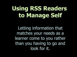 Using RSS Readers  to Manage Self Letting information that matches your needs as a learner come to you rather than you having to go and look for it. 