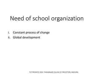 Need of school organization
i. Constant process of change
ii. Global development
TCP PRESENTO 2020, THIAGARAJAR COLLEGE OF PRECEPTORS, MADURAI.
 