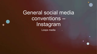 General social media
conventions –
Instagram
Loops media
 