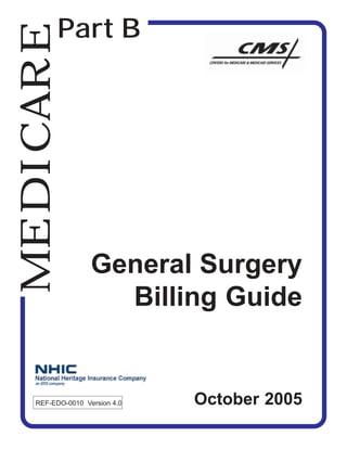 MEDICARE  Part B




                   General Surgery
                     Billing Guide


    REF-EDO-0010 Version 4.0   October 2005
 