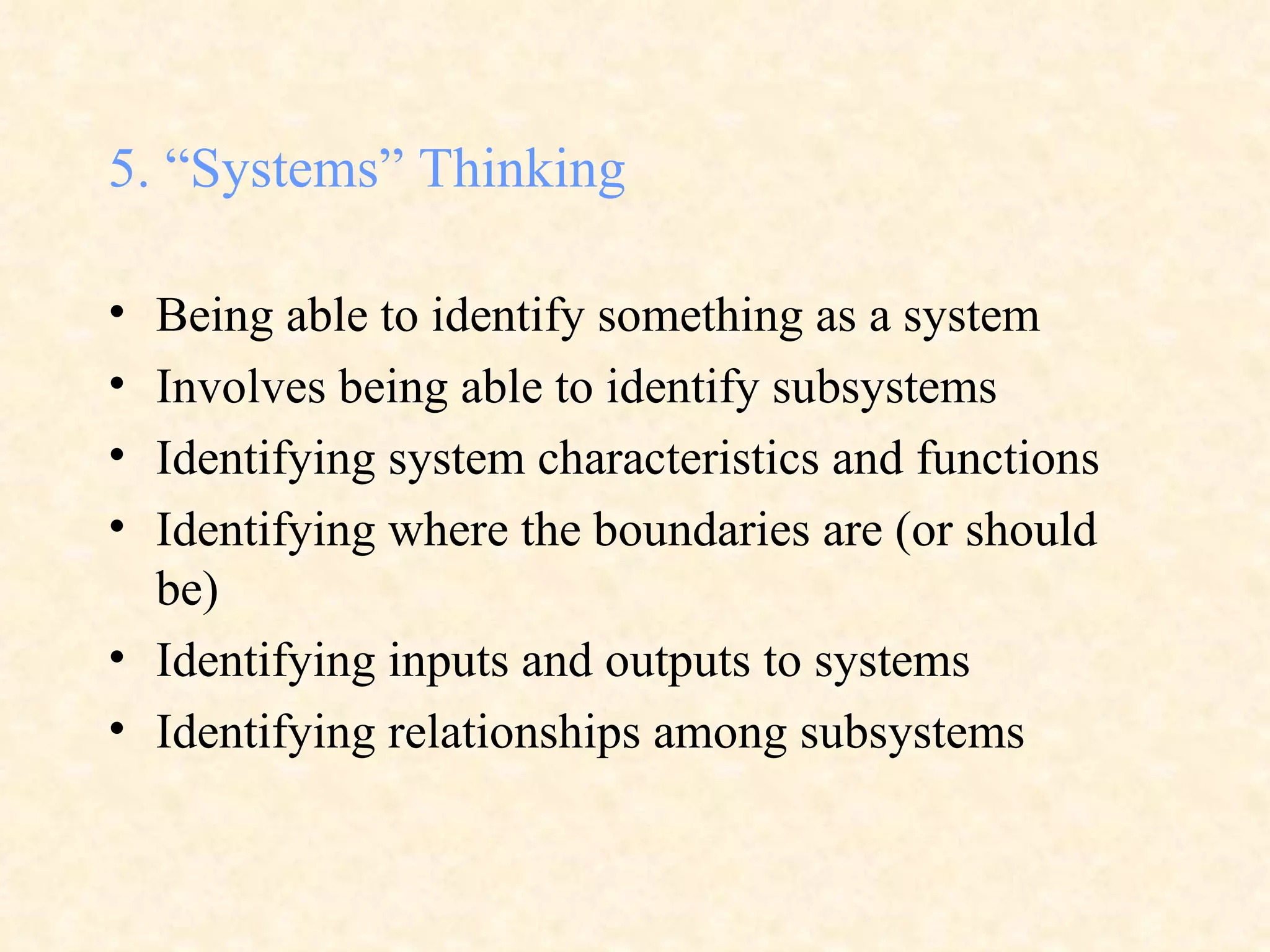 5. “Systems” Thinking Being able to identify something as a system Involves being able to identify subsystems Identifying system characteristics and functions Identifying where the boundaries are (or should be) Identifying inputs and outputs to systems Identifying relationships among subsystems 