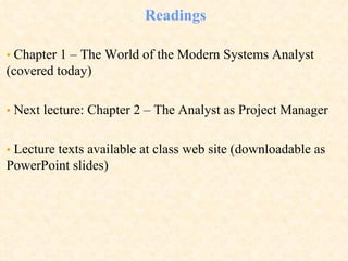 Readings •   Chapter 1 – The World of the Modern Systems Analyst (covered today) •   Next lecture: Chapter 2 – The Analyst as Project Manager •   Lecture texts available at class web site (downloadable as PowerPoint slides) 