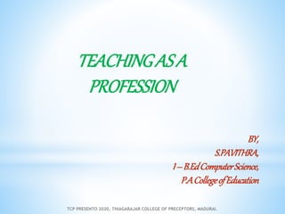 TEACHINGASA
PROFESSION
BY,
S.PAVITHRA,
I–B.EdComputerScience,
P.ACollegeofEducation
TCP PRESENTO 2020, THIAGARAJAR COLLEGE OF PRECEPTORS, MADURAI.
 